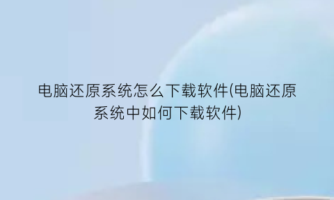 “电脑还原系统怎么下载软件(电脑还原系统中如何下载软件)