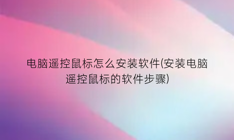 “电脑遥控鼠标怎么安装软件(安装电脑遥控鼠标的软件步骤)