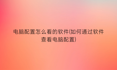 “电脑配置怎么看的软件(如何通过软件查看电脑配置)