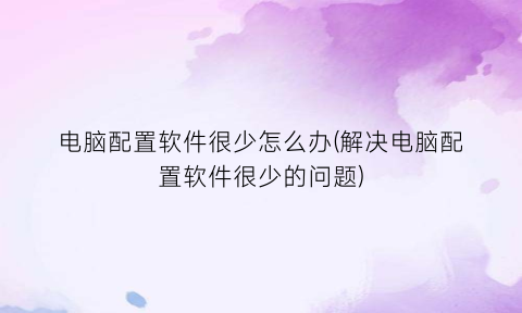 电脑配置软件很少怎么办(解决电脑配置软件很少的问题)