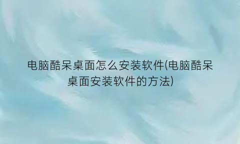 电脑酷呆桌面怎么安装软件(电脑酷呆桌面安装软件的方法)