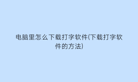 电脑里怎么下载打字软件(下载打字软件的方法)