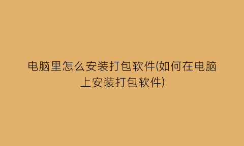 “电脑里怎么安装打包软件(如何在电脑上安装打包软件)