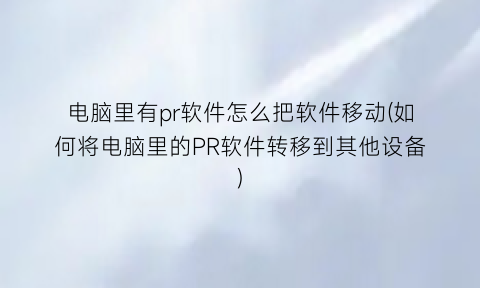 电脑里有pr软件怎么把软件移动(如何将电脑里的PR软件转移到其他设备)