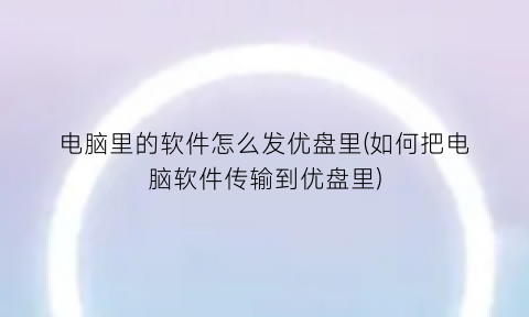 “电脑里的软件怎么发优盘里(如何把电脑软件传输到优盘里)