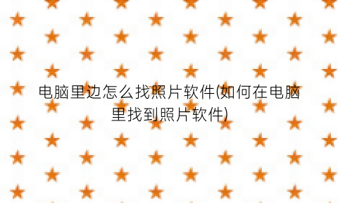 “电脑里边怎么找照片软件(如何在电脑里找到照片软件)