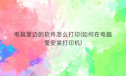 “电脑里边的软件怎么打印(如何在电脑里安装打印机)