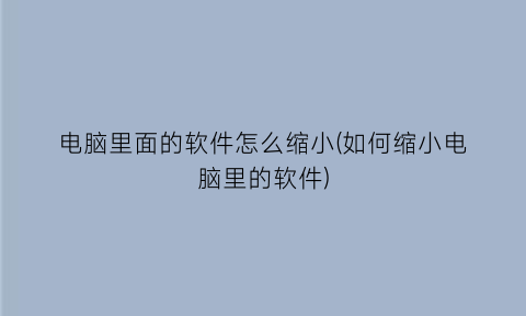 “电脑里面的软件怎么缩小(如何缩小电脑里的软件)