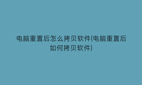 “电脑重置后怎么拷贝软件(电脑重置后如何拷贝软件)