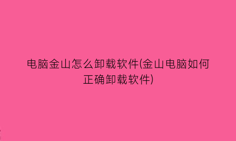 电脑金山怎么卸载软件(金山电脑如何正确卸载软件)