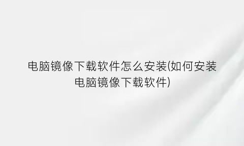 电脑镜像下载软件怎么安装(如何安装电脑镜像下载软件)