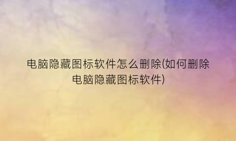 “电脑隐藏图标软件怎么删除(如何删除电脑隐藏图标软件)