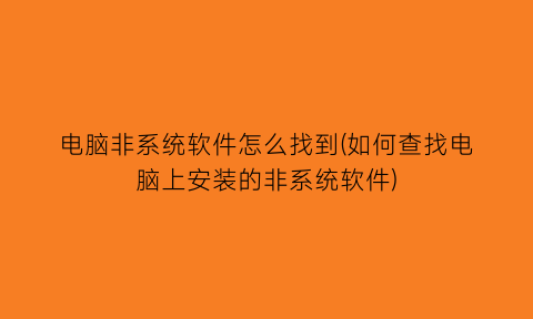 “电脑非系统软件怎么找到(如何查找电脑上安装的非系统软件)