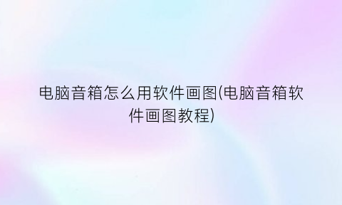 电脑音箱怎么用软件画图(电脑音箱软件画图教程)