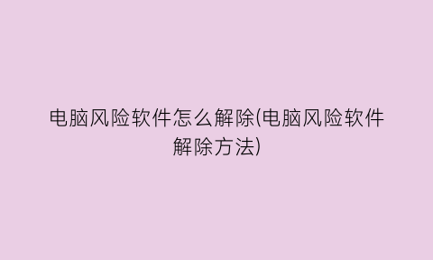 “电脑风险软件怎么解除(电脑风险软件解除方法)