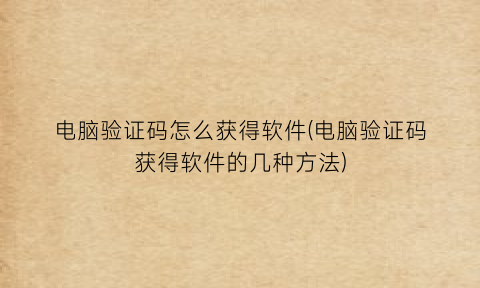 “电脑验证码怎么获得软件(电脑验证码获得软件的几种方法)