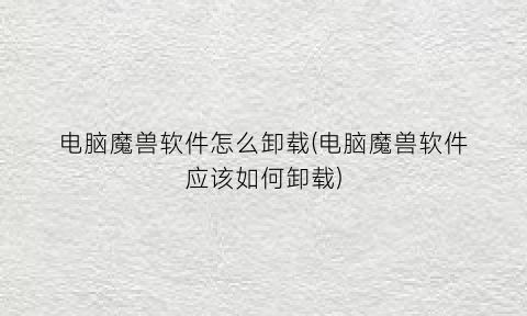 “电脑魔兽软件怎么卸载(电脑魔兽软件应该如何卸载)