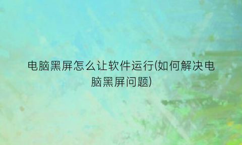 电脑黑屏怎么让软件运行(如何解决电脑黑屏问题)