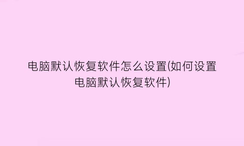 电脑默认恢复软件怎么设置(如何设置电脑默认恢复软件)