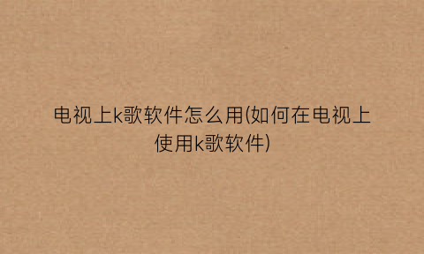 电视上k歌软件怎么用(如何在电视上使用k歌软件)