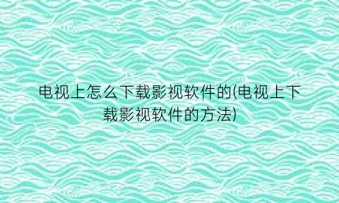 电视上怎么下载影视软件的(电视上下载影视软件的方法)