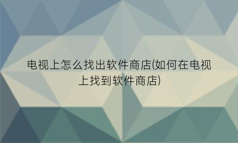 “电视上怎么找出软件商店(如何在电视上找到软件商店)