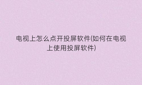 “电视上怎么点开投屏软件(如何在电视上使用投屏软件)