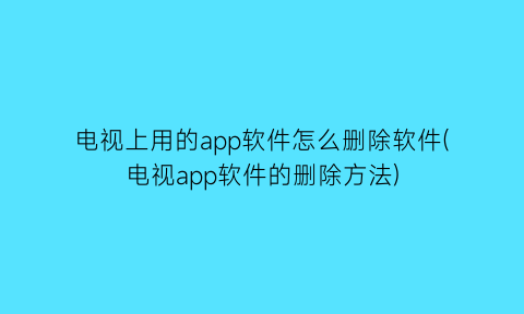 “电视上用的app软件怎么删除软件(电视app软件的删除方法)