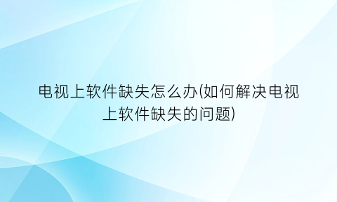 “电视上软件缺失怎么办(如何解决电视上软件缺失的问题)