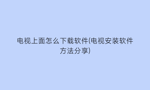 电视上面怎么下载软件(电视安装软件方法分享)