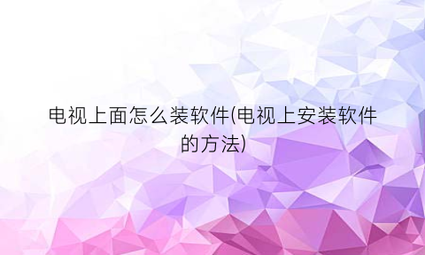 电视上面怎么装软件(电视上安装软件的方法)