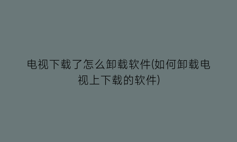 电视下载了怎么卸载软件(如何卸载电视上下载的软件)