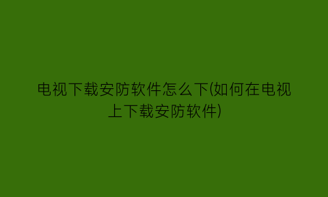 电视下载安防软件怎么下(如何在电视上下载安防软件)