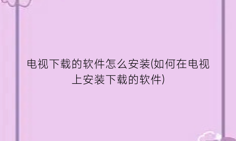 “电视下载的软件怎么安装(如何在电视上安装下载的软件)