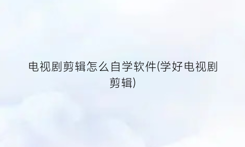 “电视剧剪辑怎么自学软件(学好电视剧剪辑)
