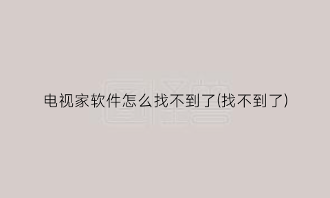 “电视家软件怎么找不到了(找不到了)