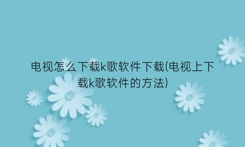 “电视怎么下载k歌软件下载(电视上下载k歌软件的方法)