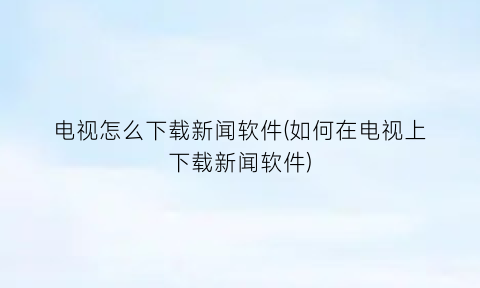 电视怎么下载新闻软件(如何在电视上下载新闻软件)