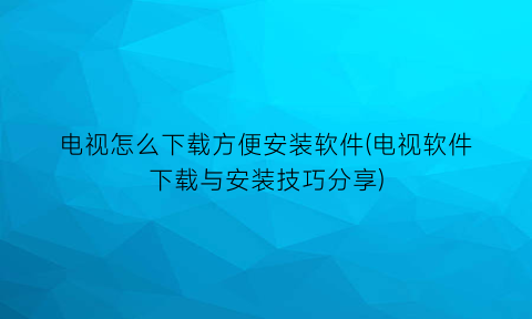 电视怎么下载方便安装软件(电视软件下载与安装技巧分享)