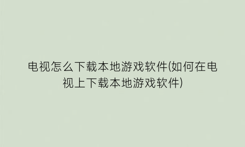 “电视怎么下载本地游戏软件(如何在电视上下载本地游戏软件)