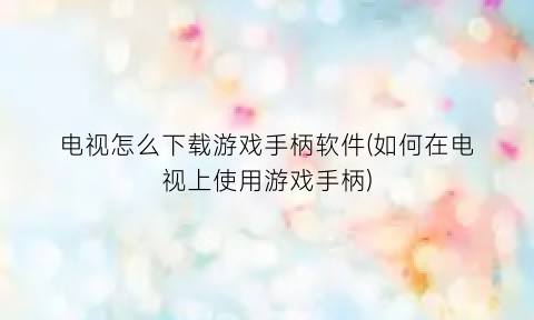 “电视怎么下载游戏手柄软件(如何在电视上使用游戏手柄)