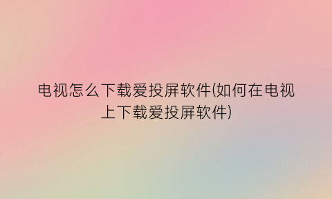 电视怎么下载爱投屏软件(如何在电视上下载爱投屏软件)