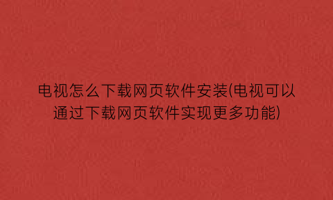 电视怎么下载网页软件安装(电视可以通过下载网页软件实现更多功能)