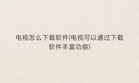 “电视怎么下载软件(电视可以通过下载软件丰富功能)