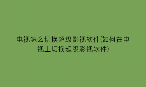 “电视怎么切换超级影视软件(如何在电视上切换超级影视软件)