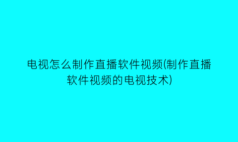 “电视怎么制作直播软件视频(制作直播软件视频的电视技术)
