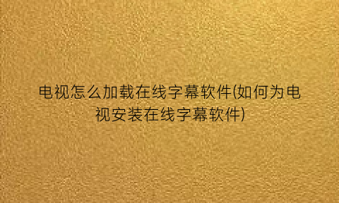“电视怎么加载在线字幕软件(如何为电视安装在线字幕软件)