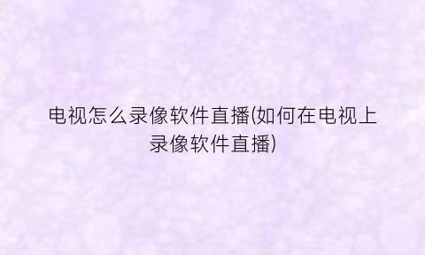 “电视怎么录像软件直播(如何在电视上录像软件直播)
