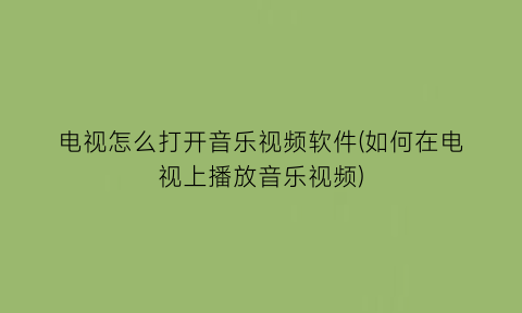 电视怎么打开音乐视频软件(如何在电视上播放音乐视频)