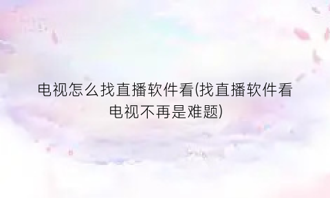 “电视怎么找直播软件看(找直播软件看电视不再是难题)